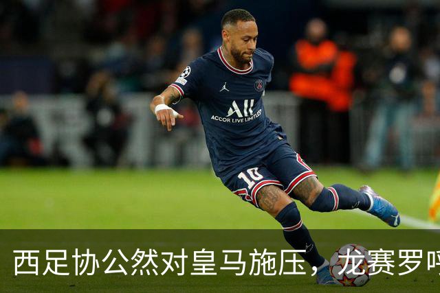 西足协公然对皇马施压，龙赛罗呼吁俱乐部强势反击